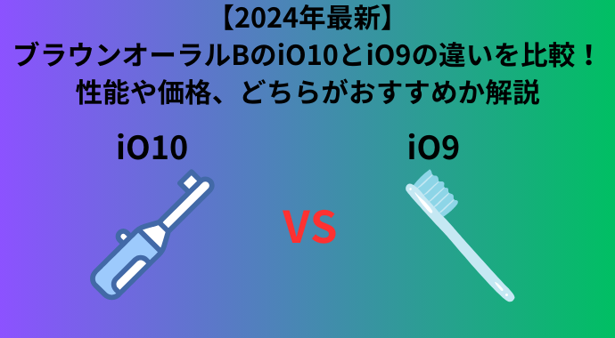 【2024年最新】ブラウンオーラルBのiO10とiO9の違いを比較！性能や価格、どちらがおすすめか解説