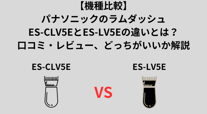 【機種比較】パナソニックのラムダッシュES-CLV5EとES-LV5Eの違いとは？口コミ・レビュー、どっちがいいか解説