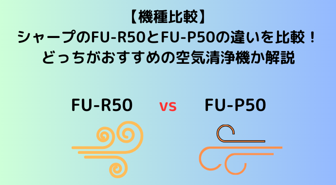 【機種比較】シャープのFU-R50とFU-P50の違いを比較！どっちがおすすめの空気清浄機か解説