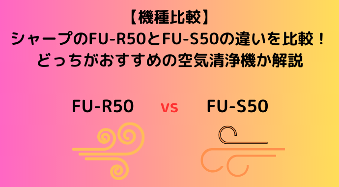 【機種比較】シャープのFU-R50とFU-S50の違いを比較！どっちがおすすめの空気清浄機か解説