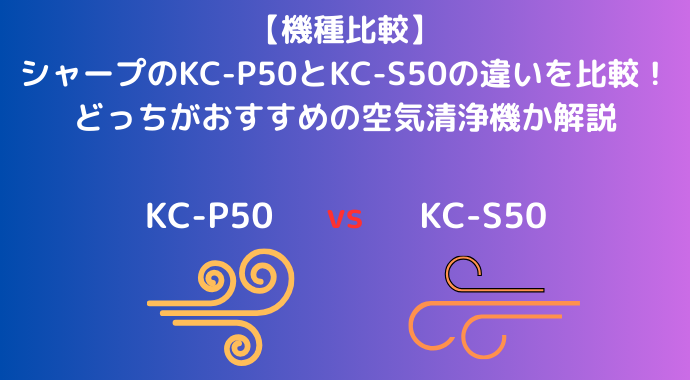 【機種比較】シャープのKC-P50とKC-S50の違いを比較！どっちがおすすめの空気清浄機か解説