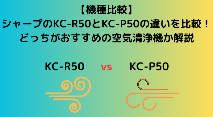 【機種比較】シャープのKC-R50とKC-P50の違いを比較！どっちがおすすめの空気清浄機か解説