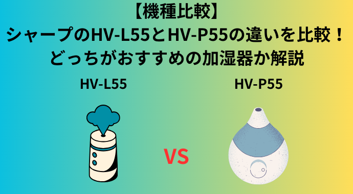 【機種比較】シャープのHV-L55とHV-P55の違いを比較！口コミ・レビューやどっちがおすすめの加湿器か解説