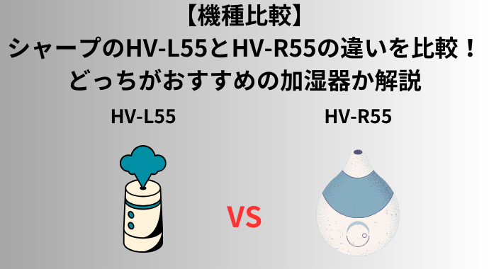 【機種比較】シャープのHV-L55とHV-R55の違いを比較！口コミ・レビューやどっちがおすすめの加湿器か解説