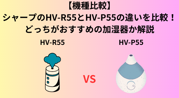 【機種比較】シャープのHV-R55とHV-P55の違いを比較！口コミ・レビューやどっちがおすすめの加湿器か解説