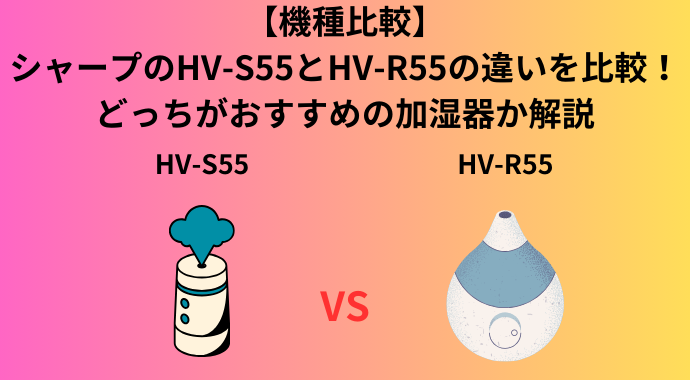 【機種比較】シャープのHV-S55とHV-R55の違いを比較！口コミ・レビューやどっちがおすすめの加湿器か解説