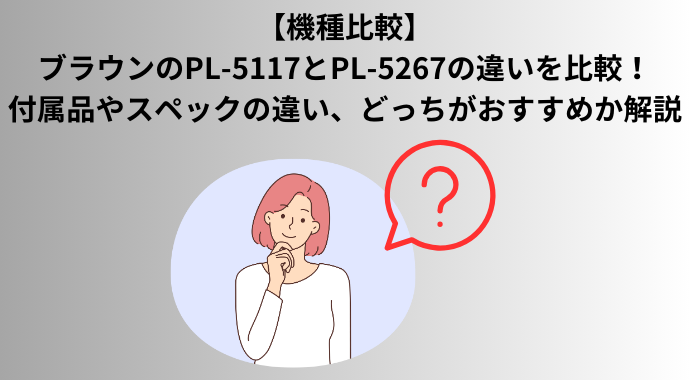 【機種比較】ブラウンのPL-5117とPL-5267の違いを比較！付属品やスペックの違い、どっちがおすすめか解説