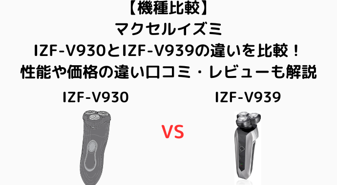 【機種比較】マクセルイズミのIZF-V930とIZF-V939の違いを比較！性能や価格の違い口コミ・レビューも解説