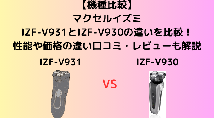 【機種比較】マクセルイズミのIZF-V931とIZF-V930の違いを比較！性能や価格の違い口コミ・レビューも解説