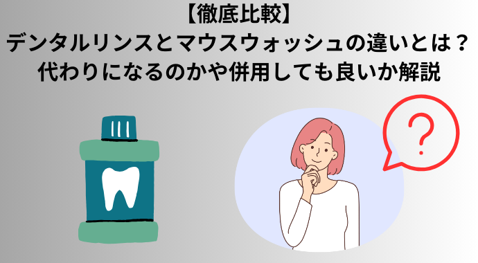 【徹底比較】デンタルリンスとマウスウォッシュの違いとは？代わりになるのかや併用しても良いか、どっちがおすすめか解説