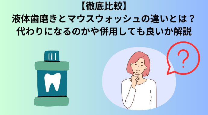 【徹底比較】液体歯磨きとマウスウォッシュの違いとは？代わりになるのかや併用しても良いか、どっちがおすすめか解説