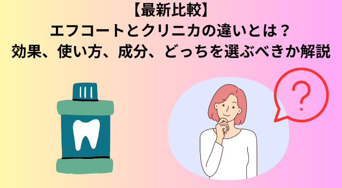 【最新比較】エフコートとクリニカの違いとは？フッ素メディカルコートや効果、使い方、成分、どっちを選ぶべきか解説