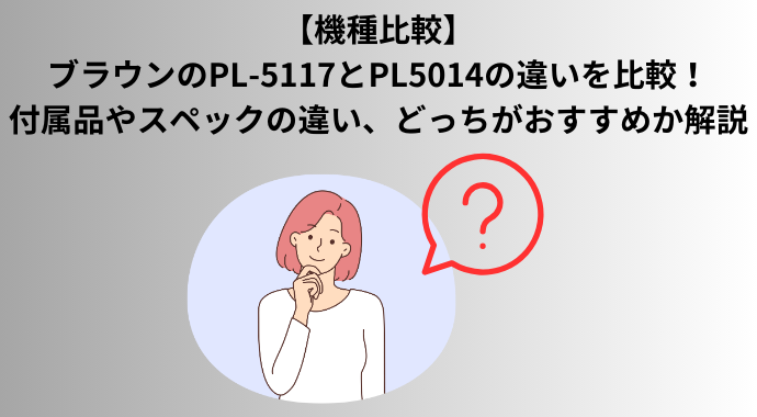 【機種比較】ブラウンのPL-5117とPL5014の違いを比較！付属品やスペックの違い、どっちがおすすめか解説