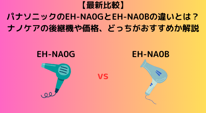 【新旧比較】パナソニックのEH-NA0GとEH-NA0Bの違いとは？ナノケアの後継機や価格、どっちがおすすめか解説