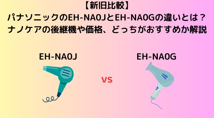 【新旧比較】パナソニックのEH-NA0JとEH-NA0Gの違いとは？ナノケアの後継機や価格、どっちがおすすめか解説