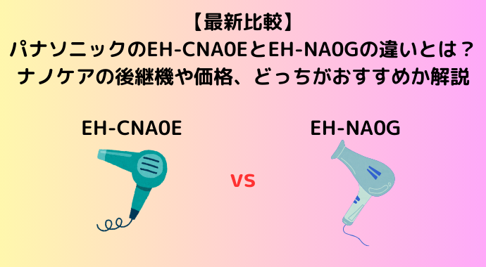 【最新比較】パナソニックのEH-CNA0EとEH-NA0Gの違いとは？ナノケアの後継機や価格、どっちがおすすめか解説