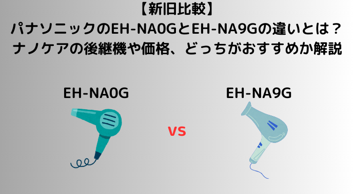 【最新比較】パナソニックのEH-NA0GとEH-NA9Gの違いとは？ナノケアの後継機や価格、どっちがおすすめか解説