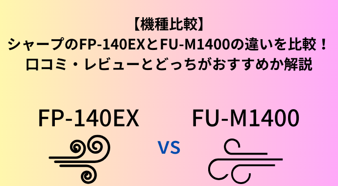 【機種比較】シャープのFP-140EXとFU-M1400の違いを比較！どっちがおすすめの空気清浄機か解説