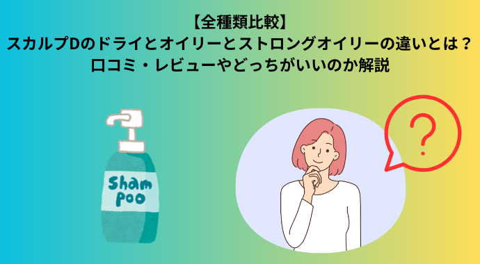 【全種類比較】スカルプDのドライとオイリーとストロングオイリーの違い、どれがいい？口コミ・レビューやどっちがいいのか解説