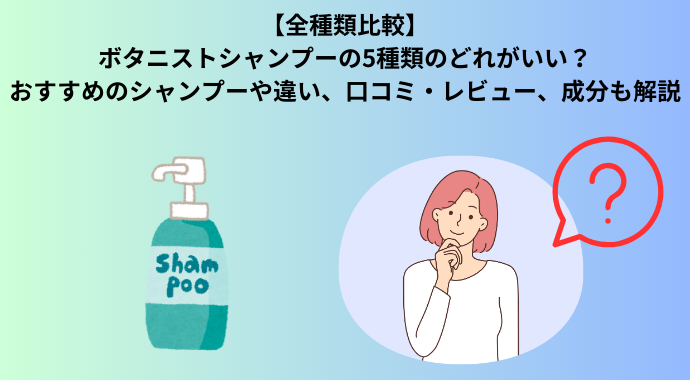 【全種類比較】ボタニストシャンプーの5種類のどれがいい？おすすめのシャンプーや違い、口コミ・レビュー、成分も解説