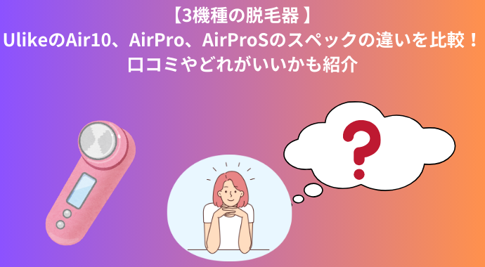 【3機種脱毛器】UlikeのAir10、AirPro、AirProSのスペックの違いを比較！口コミやどれがいいかも紹介