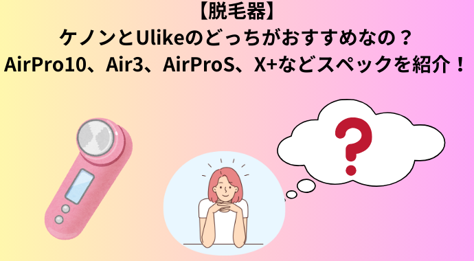 【脱毛器】ケノンとUlikeのAirPro10、Air3、AirProS、X+の違いを比較！口コミやどれがいいかも紹介